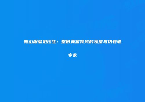 鞍山程勉魁医生:整形美容领域的翘楚与抗衰老专家