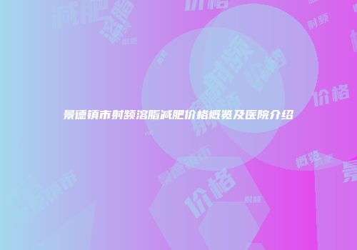 景德镇市射频溶脂减肥价格概览及医院介绍