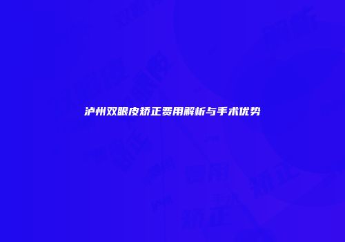 泸州双眼皮矫正费用解析与手术优势