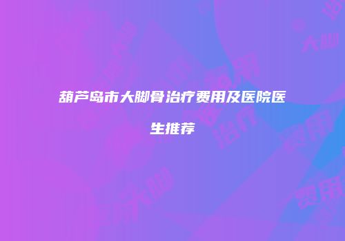 葫芦岛市大脚骨治疗费用及医院医生推荐