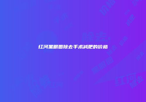 红河黑眼圈除去手术减肥的价格