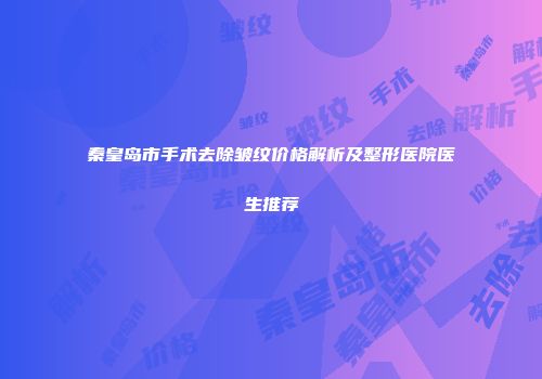 秦皇岛市手术去除皱纹价格解析及整形医院医生推荐
