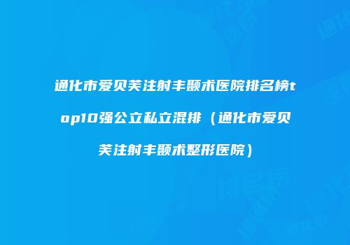 通化市爱贝芙注射丰颞术医院排名榜top10强公立私立混排（通化市爱贝芙注射丰颞术整形医院）