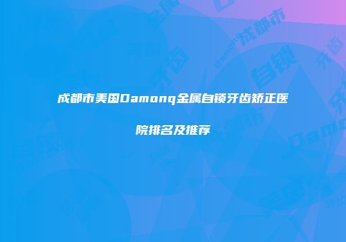 成都市美国Damonq金属自锁牙齿矫正医院排名及推荐