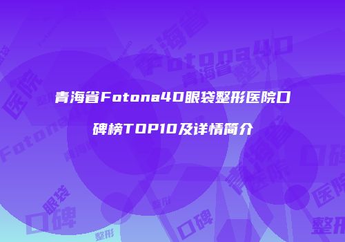 青海省Fotona4D眼袋整形医院口碑榜TOP10及详情简介