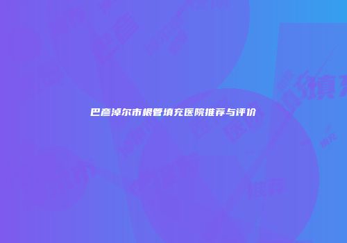 巴彦淖尔市根管填充医院推荐与评价