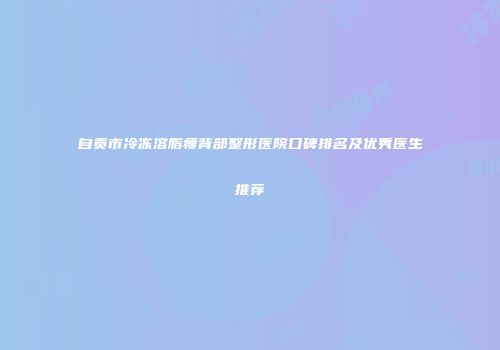 自贡市冷冻溶脂瘦背部整形医院口碑排名及优秀医生推荐