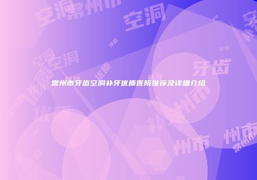 常州市牙齿空洞补牙优质医院推荐及详细介绍