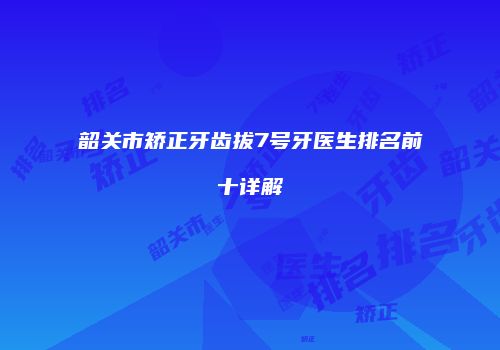 韶关市矫正牙齿拔7号牙医生排名前十详解