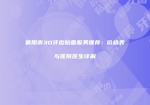 襄阳市3D牙齿贴面服务推荐：价格表与医院医生详解