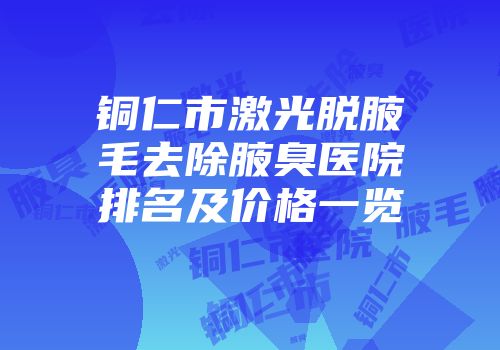 铜仁市激光脱腋毛去除腋臭医院排名及价格一览