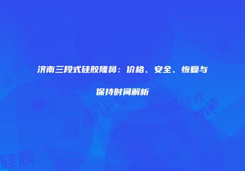 济南三段式硅胶隆鼻：价格、安全、恢复与保持时间解析