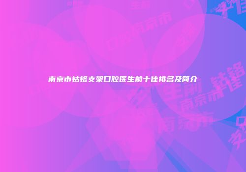 南京市钴铬支架口腔医生前十佳排名及简介