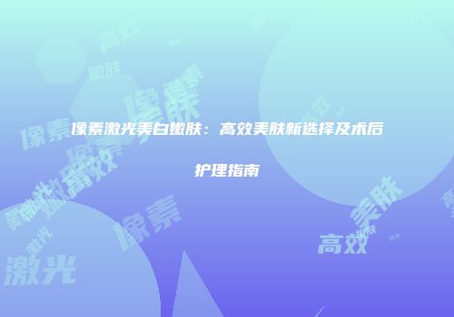 像素激光美白嫩肤：高效美肤新选择及术后护理指南