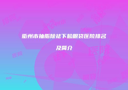 衢州市抽脂除祛下睑眼袋医院排名及简介