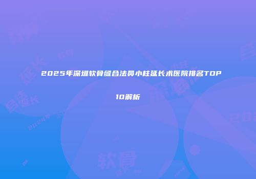2025年深圳软骨缝合法鼻小柱延长术医院排名TOP10解析