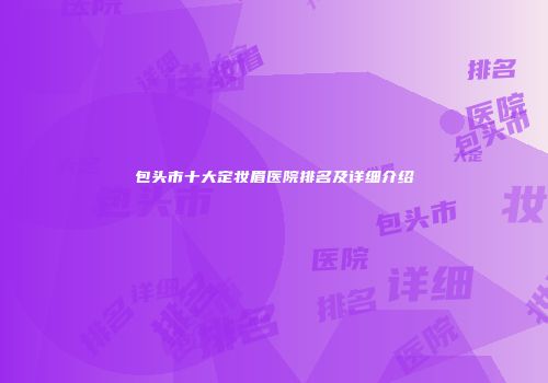 包头市十大定妆眉医院排名及详细介绍