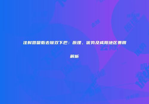 注射器吸脂去除双下巴:原理、优势及咸阳地区费用解析