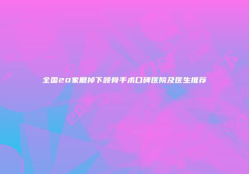 全国20家磨掉下颌骨手术口碑医院及医生推荐