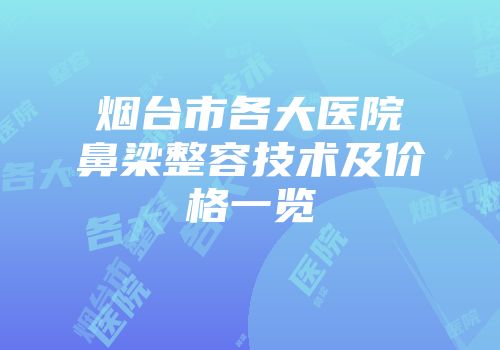 烟台市各大医院鼻梁整容技术及价格一览