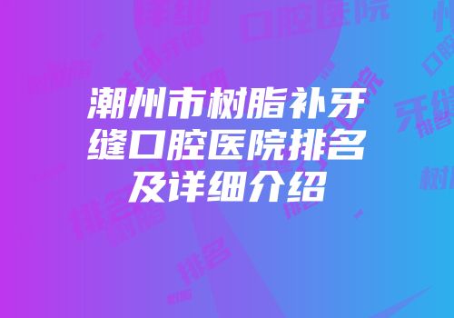 潮州市树脂补牙缝口腔医院排名及详细介绍