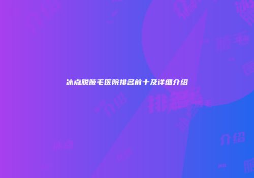 冰点脱腋毛医院排名前十及详细介绍