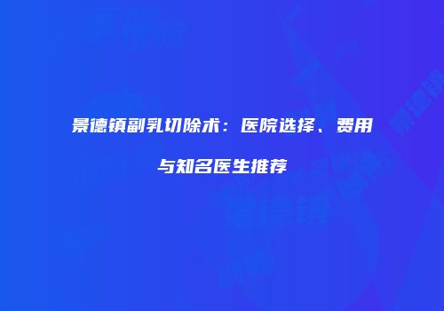 景德镇副乳切除术：医院选择、费用与知名医生推荐