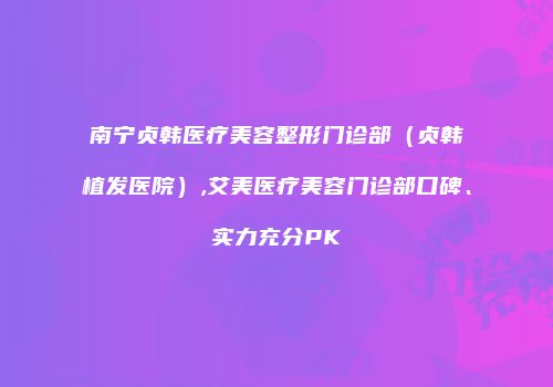 南宁贞韩医疗美容整形门诊部（贞韩植发医院）,艾美医疗美容门诊部口碑、实力充分PK
