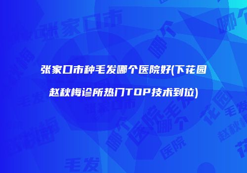张家口市种毛发哪个医院好(下花园赵秋梅诊所热门TOP技术到位)