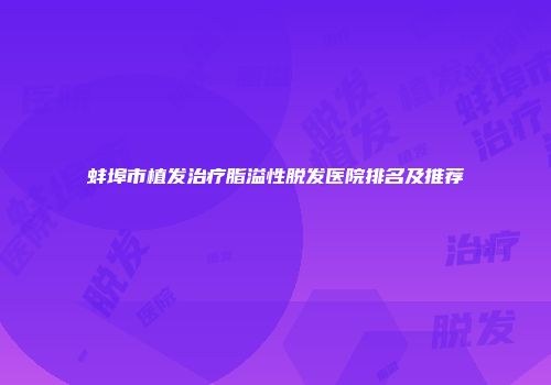 蚌埠市植发治疗脂溢性脱发医院排名及推荐