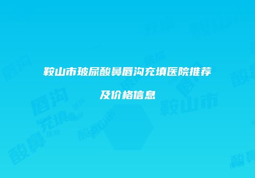 鞍山市玻尿酸鼻唇沟充填医院推荐及价格信息