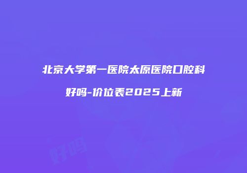 北京大学第一医院太原医院口腔科好吗-价位表2025上新