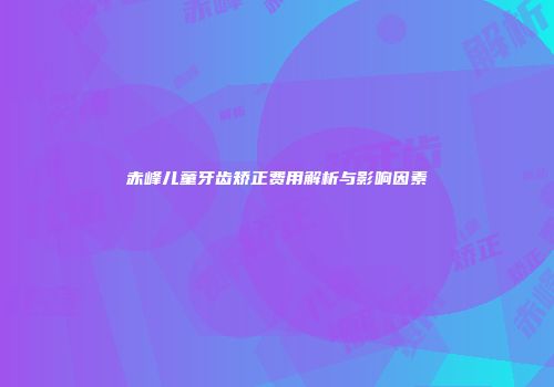 赤峰儿童牙齿矫正费用解析与影响因素