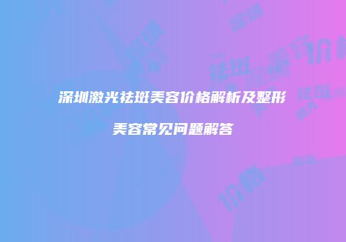 深圳激光祛斑美容价格解析及整形美容常见问题解答