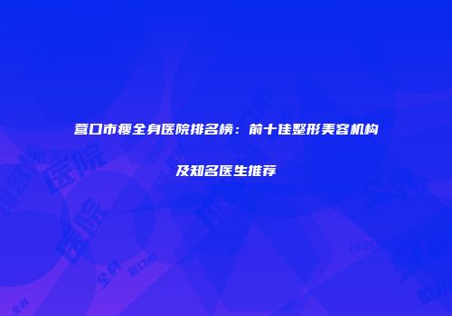 营口市瘦全身医院排名榜:前十佳整形美容机构及知名医生推荐