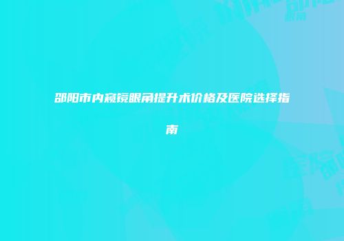 邵阳市内窥镜眼角提升术价格及医院选择指南