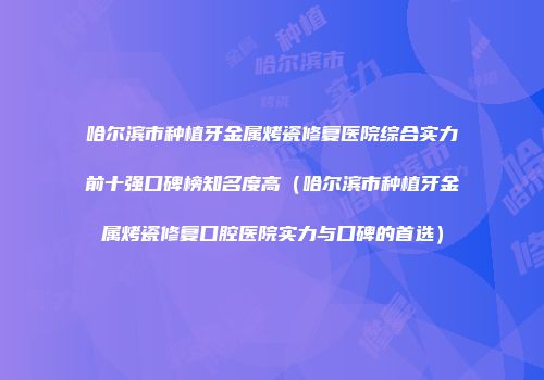哈尔滨市种植牙金属烤瓷修复医院综合实力前十强口碑榜知名度高（哈尔滨市种植牙金属烤瓷修复口腔医院实力与口碑的首选）