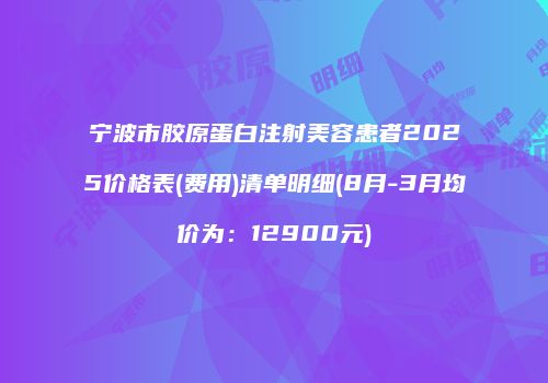宁波市胶原蛋白注射美容患者2025价格表(费用)清单明细(8月-3月均价为:12900元)