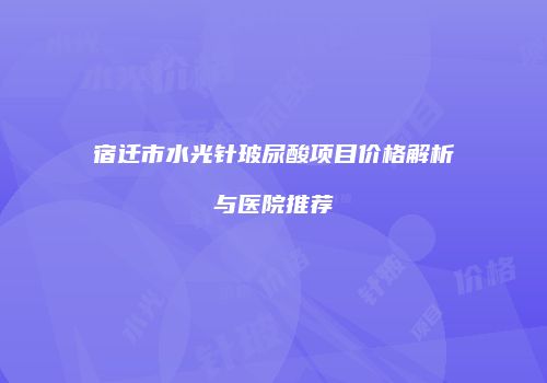 宿迁市水光针玻尿酸项目价格解析与医院推荐