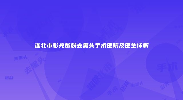 淮北市彩光嫩肤去黑头手术医院及医生详解