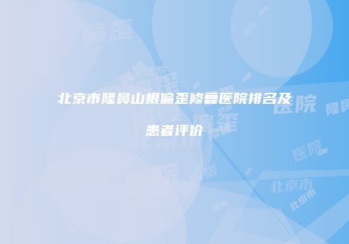 北京市隆鼻山根偏歪修复医院排名及患者评价
