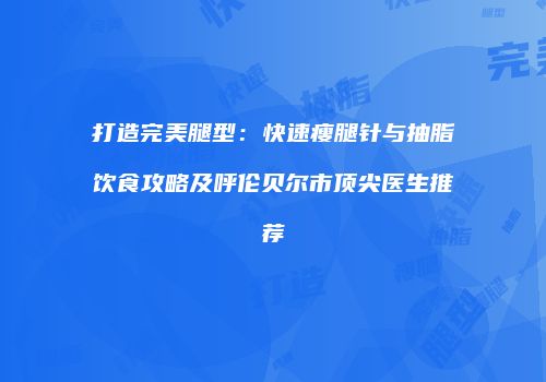 打造完美腿型:快速瘦腿针与抽脂饮食攻略及呼伦贝尔市顶尖医生推荐