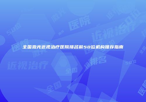 全国激光近视治疗医院排名前50位机构推荐指南