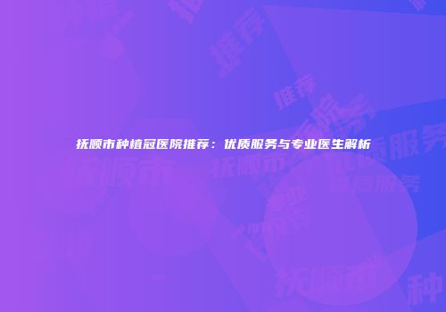 抚顺市种植冠医院推荐：优质服务与专业医生解析