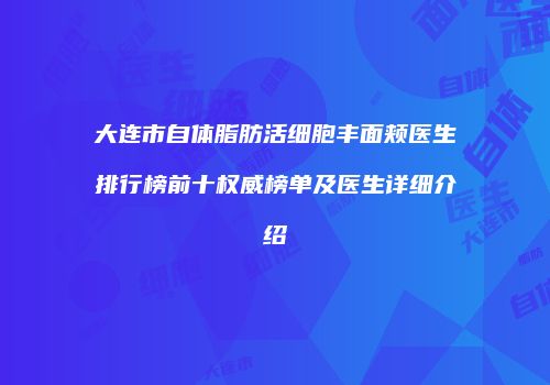 大连市自体脂肪活细胞丰面颊医生排行榜前十权威榜单及医生详细介绍