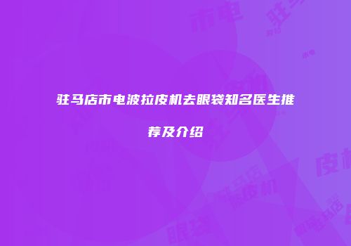 驻马店市电波拉皮机去眼袋知名医生推荐及介绍
