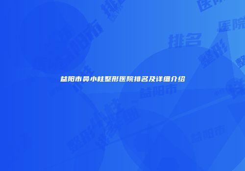 益阳市鼻小柱整形医院排名及详细介绍
