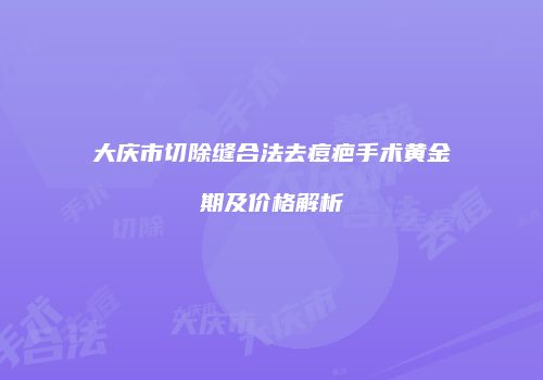 大庆市切除缝合法去痘疤手术黄金期及价格解析
