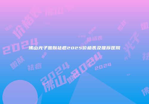 佛山光子嫩肤祛痘2025价格表及推荐医院