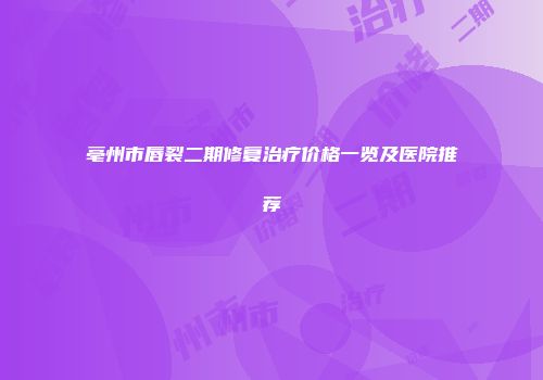 亳州市唇裂二期修复治疗价格一览及医院推荐